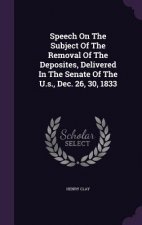 Speech on the Subject of the Removal of the Deposites, Delivered in the Senate of the U.S., Dec. 26, 30, 1833