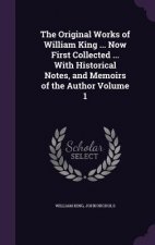 Original Works of William King ... Now First Collected ... with Historical Notes, and Memoirs of the Author Volume 1