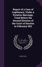 Report of a Case of Legitimacy, Under a Putative Marriage, Tried Before the Second Division of the Court of Session in February 1811
