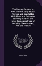 Forcing Garden; Or, How to Grow Early Fruits, Flowers and Vegetables, with Plans and Estimates Showing the Best and Most Economical Way of Building Gl