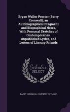 Bryan Waller Procter (Barry Cornwall); An Autobiographical Fragment and Biographical Notes, with Personal Sketches of Contemporaries, Unpublished Lyri