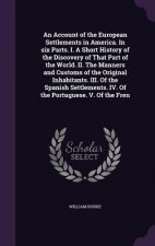 Account of the European Settlements in America. in Six Parts. I. a Short History of the Discovery of That Part of the World. II. the Manners and Custo