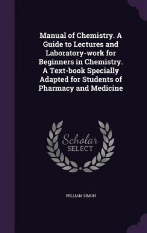 Manual of Chemistry. a Guide to Lectures and Laboratory-Work for Beginners in Chemistry. a Text-Book Specially Adapted for Students of Pharmacy and Me