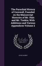 Parochial History of Cornwall, Founded on the Manuscript Histories of Mr. Hals and Mr. Tonkin; With Additions and Various Appendices Volume 2