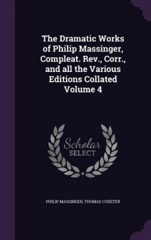 Dramatic Works of Philip Massinger, Compleat. REV., Corr., and All the Various Editions Collated Volume 4