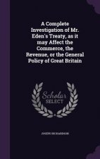 Complete Investigation of Mr. Eden's Treaty, as It May Affect the Commerce, the Revenue, or the General Policy of Great Britain