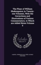 Plays of William Shakespeare; In Twenty-One Volumes, with the Corrections and Illustrations of Various Commentators, to Which Are Added Notes Volume 5