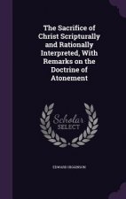 Sacrifice of Christ Scripturally and Rationally Interpreted, with Remarks on the Doctrine of Atonement