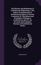 History and Rudiments of Architecture; Embracing, I. the Orders of Architecture; II. Architectural Styles of Various Countries; III. the Nature and Pr