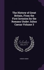 History of Great Britain, from the First Invasion by the Romans Under Julius Caesar Volume 3