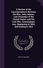 Review of the Correspondence Between the Hon. John Adams, Late President of the United States, and the Late Wm. Cunningham, Esq., Beginning in 1803, a