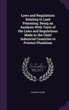 Laws and Regulations Relating to Lead Poisoning. Being an Analysis with Texts of the Laws and Regulations Made in the Chief Industrial Countries to Pr