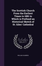 Scottish Church from the Earliest Times to 1881 to Which Is Prefixed an Historical Sketch of St. Giles' Cathedral