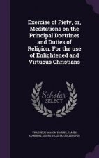 Exercise of Piety, Or, Meditations on the Principal Doctrines and Duties of Religion. for the Use of Enlightened and Virtuous Christians