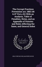 Corrupt Practices Prevention ACT, 1883 (46 & 47 Vict.C.51) with an Analysis, Table of Penalties, Notes, and an Appendix of Statutes and Rules Affectin