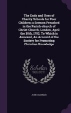 Ends and Uses of Charity Schools for Poor Children; A Sermon Preached in the Parish-Church of Christ-Church, London, April the 30th, 1752. to Which Is