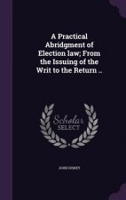 Practical Abridgment of Election Law; From the Issuing of the Writ to the Return ..