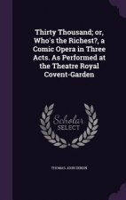 Thirty Thousand; Or, Who's the Richest?, a Comic Opera in Three Acts. as Performed at the Theatre Royal Covent-Garden