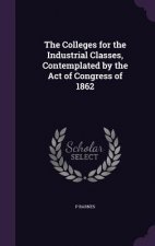 Colleges for the Industrial Classes, Contemplated by the Act of Congress of 1862