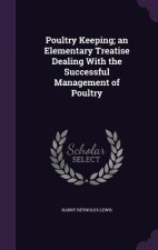 Poultry Keeping; An Elementary Treatise Dealing with the Successful Management of Poultry