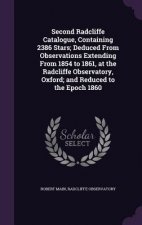 Second Radcliffe Catalogue, Containing 2386 Stars; Deduced from Observations Extending from 1854 to 1861, at the Radcliffe Observatory, Oxford; And Re