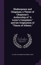 Shakespeare and Chapman; A Thesis of Chapman's Authorship of a Lover's Complaint, and His Origination of Timon of Athens.