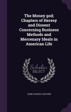 Money God; Chapters of Heresy and Dissent Concerning Business Methods and Mercenary Ideals in American Life