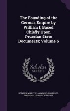 Founding of the German Empire by William I; Based Chiefly Upon Prussian State Documents; Volume 6