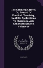 Chemical Gazette, Or, Journal of Practical Chemistry, in All Its Applications to Pharmacy, Arts and Manufactures, Volume 16