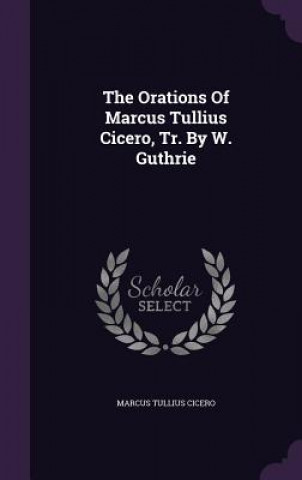 Orations of Marcus Tullius Cicero, Tr. by W. Guthrie