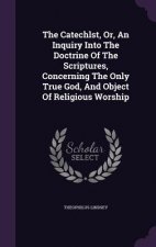 Catechlst, Or, an Inquiry Into the Doctrine of the Scriptures, Concerning the Only True God, and Object of Religious Worship