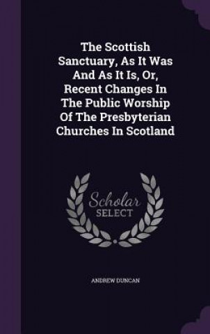 Scottish Sanctuary, as It Was and as It Is, Or, Recent Changes in the Public Worship of the Presbyterian Churches in Scotland