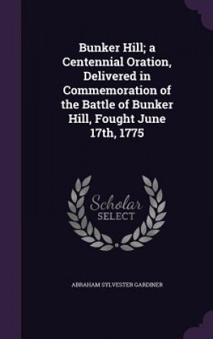 Bunker Hill; A Centennial Oration, Delivered in Commemoration of the Battle of Bunker Hill, Fought June 17th, 1775