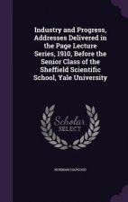 Industry and Progress, Addresses Delivered in the Page Lecture Series, 1910, Before the Senior Class of the Sheffield Scientific School, Yale Universi
