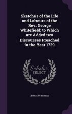 Sketches of the Life and Labours of the REV. George Whitefield; To Which Are Added Two Discourses Preached in the Year 1729