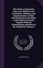 Works of Alexander Pope, Esq., with His Last Corrections, Additions, and Improvements; As They Were Delivered to the Editor a Little Before His Death;