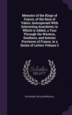 Memoirs of the Kings of France, of the Race of Valois. Interspersed with Interesting Anecdotes; To Which Is Added, a Tour Through the Western, Souther