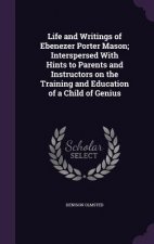Life and Writings of Ebenezer Porter Mason; Interspersed with Hints to Parents and Instructors on the Training and Education of a Child of Genius