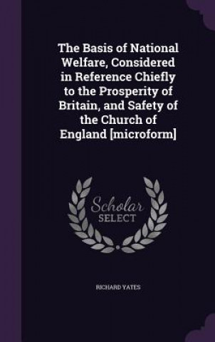 Basis of National Welfare, Considered in Reference Chiefly to the Prosperity of Britain, and Safety of the Church of England [Microform]