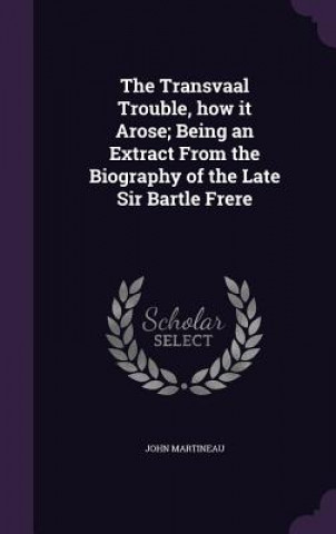 Transvaal Trouble, How It Arose; Being an Extract from the Biography of the Late Sir Bartle Frere
