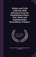 Works, Now Fully Collected, with Selections from His Unpublished Letters. Pref., Notes and Supplementary Dissertations Volume 1