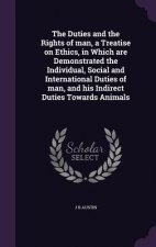 Duties and the Rights of Man, a Treatise on Ethics, in Which Are Demonstrated the Individual, Social and International Duties of Man, and His Indirect