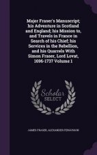 Major Fraser's Manuscript; His Adventure in Scotland and England; His Mission To, and Travels in France in Search of His Chief; His Services in the Re