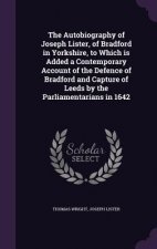 Autobiography of Joseph Lister, of Bradford in Yorkshire, to Which Is Added a Contemporary Account of the Defence of Bradford and Capture of Leeds by