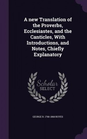 New Translation of the Proverbs, Ecclesiastes, and the Canticles, with Introductions, and Notes, Chiefly Explanatory