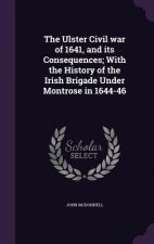 Ulster Civil War of 1641, and Its Consequences; With the History of the Irish Brigade Under Montrose in 1644-46