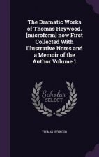 Dramatic Works of Thomas Heywood, [Microform] Now First Collected with Illustrative Notes and a Memoir of the Author Volume 1