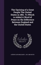 Uprising of a Great People the United States in 1861. to Which Is Added a Word of Peace on the Difference Between England and the United States