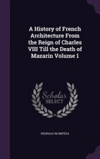 History of French Architecture from the Reign of Charles VIII Till the Death of Mazarin Volume 1