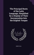 Principal Roots of the Latin Language, Simplified by a Display of Their Incorporation Into the English Tongue